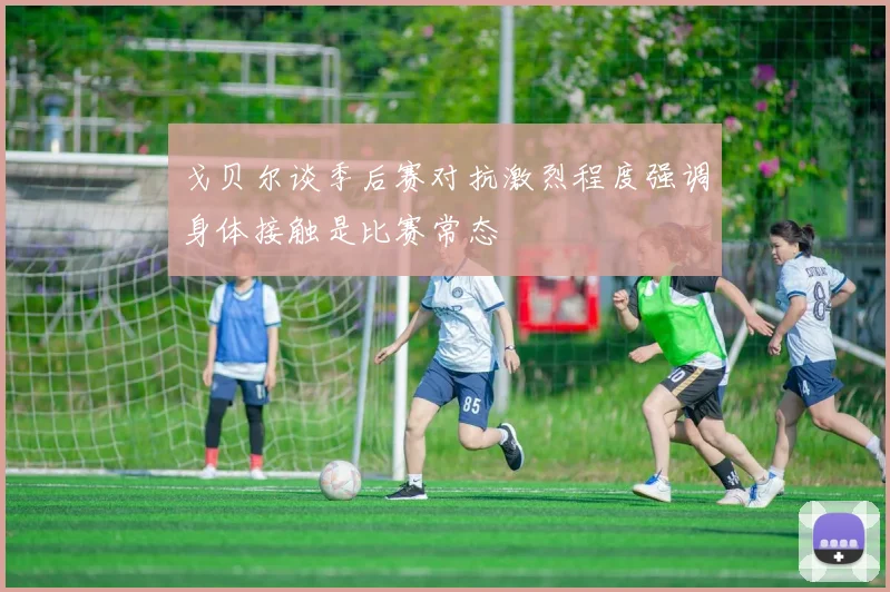 戈贝尔谈季后赛对抗激烈程度强调身体接触是比赛常态